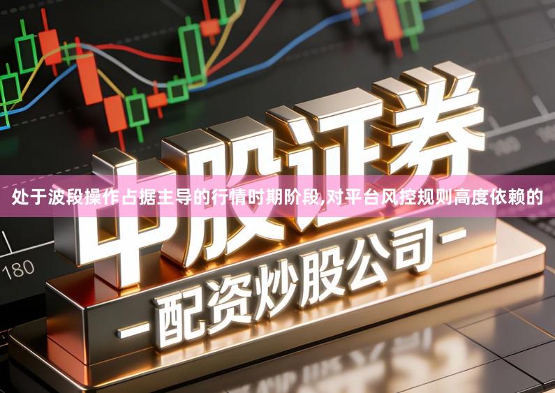 处于波段操作占据主导的行情时期阶段,对平台风控规则高度依赖的