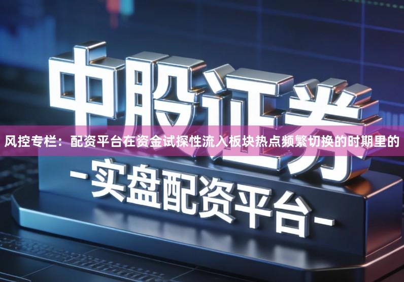 风控专栏：配资平台在资金试探性流入板块热点频繁切换的时期里的