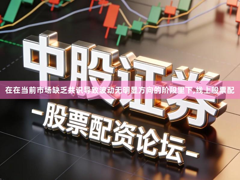 在在当前市场缺乏共识导致波动无明显方向的阶段里下,线上股票配