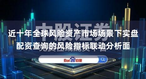 近十年全球风险资产市场场景下实盘配资查询的风险指标联动分析面