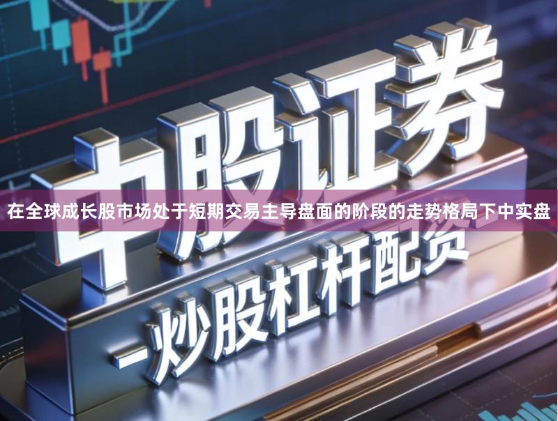 在全球成长股市场处于短期交易主导盘面的阶段的走势格局下中实盘
