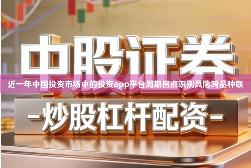 近一年中国投资市场中的投资app平台周期拐点识别风险跨品种联