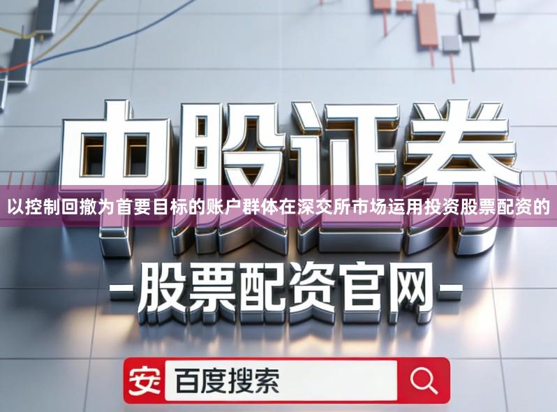 以控制回撤为首要目标的账户群体在深交所市场运用投资股票配资的