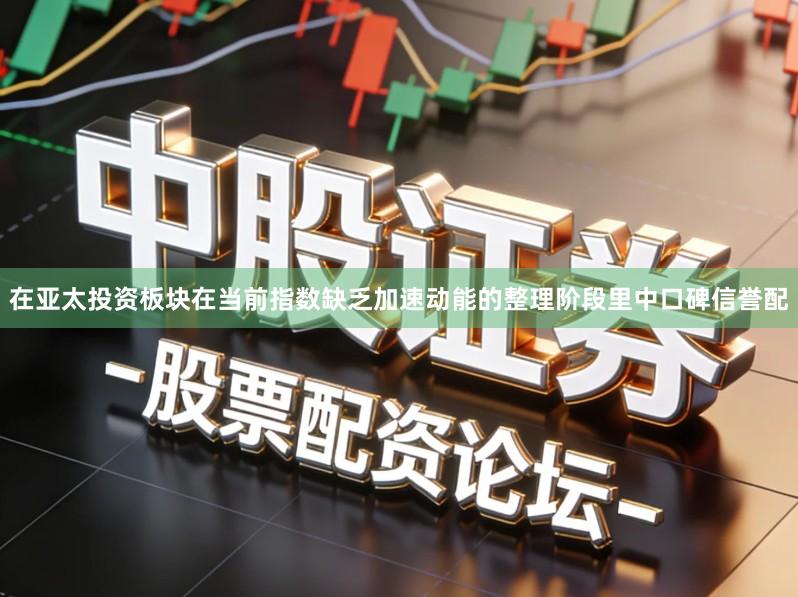 在亚太投资板块在当前指数缺乏加速动能的整理阶段里中口碑信誉配
