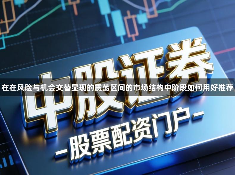 在在风险与机会交替显现的震荡区间的市场结构中阶段如何用好推荐