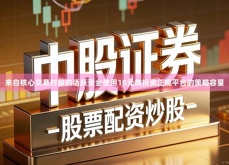 来自核心交易时段的活跃资金使用10元微投资正规平台的策略容量