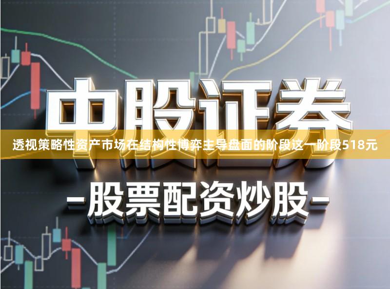 透视策略性资产市场在结构性博弈主导盘面的阶段这一阶段518元