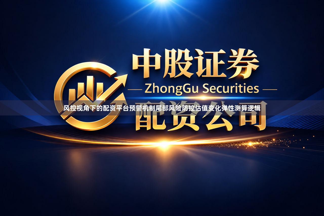 风控视角下的配资平台预警机制尾部风险防控估值变化弹性测算逻辑