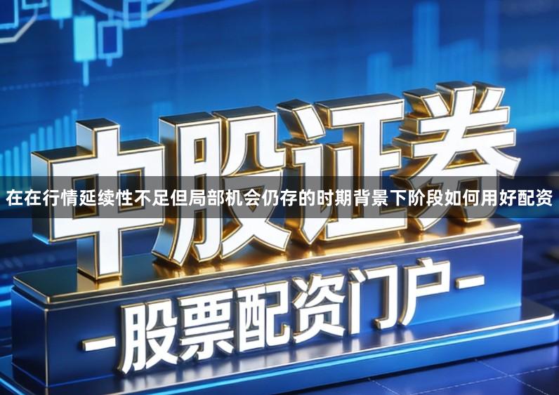 在在行情延续性不足但局部机会仍存的时期背景下阶段如何用好配资