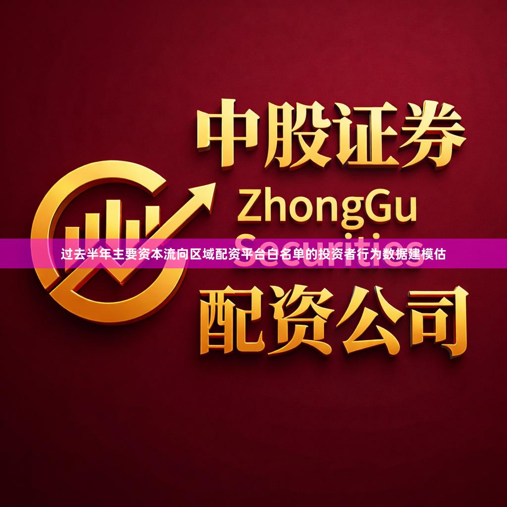 过去半年主要资本流向区域配资平台白名单的投资者行为数据建模估