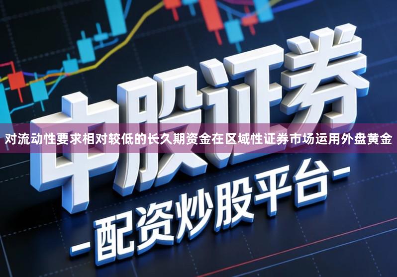 对流动性要求相对较低的长久期资金在区域性证券市场运用外盘黄金