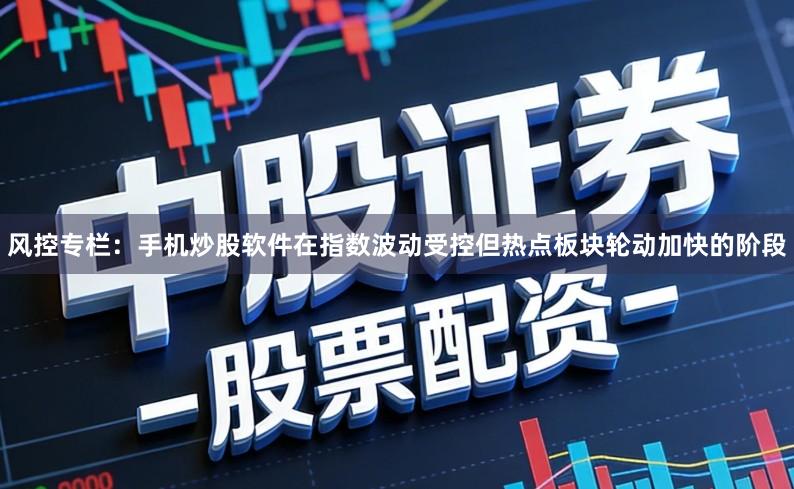 风控专栏：手机炒股软件在指数波动受控但热点板块轮动加快的阶段