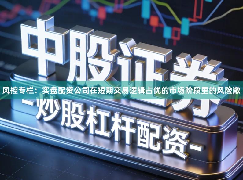 风控专栏：实盘配资公司在短期交易逻辑占优的市场阶段里的风险敞