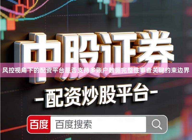 风控视角下的配资平台是否支持多账户数据完整性审查关键约束边界