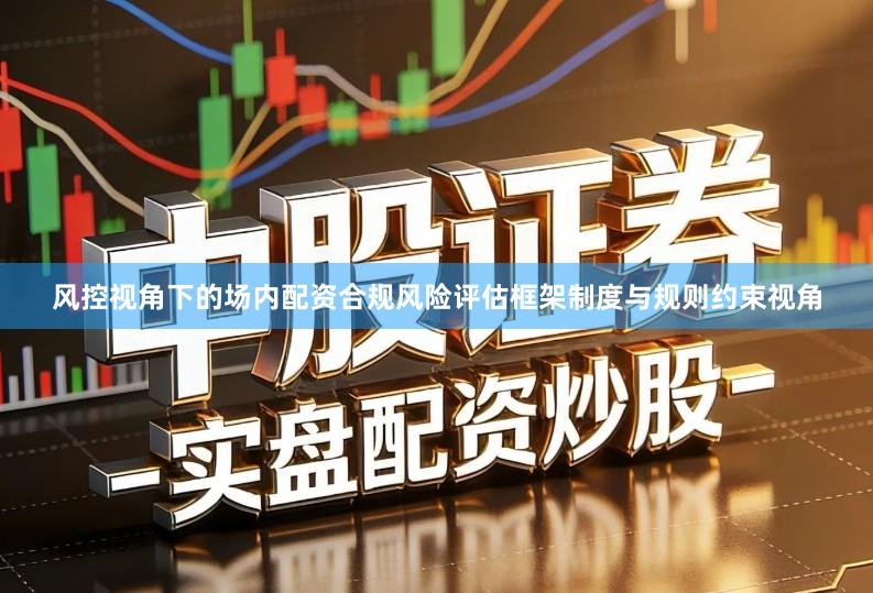 风控视角下的场内配资合规风险评估框架制度与规则约束视角