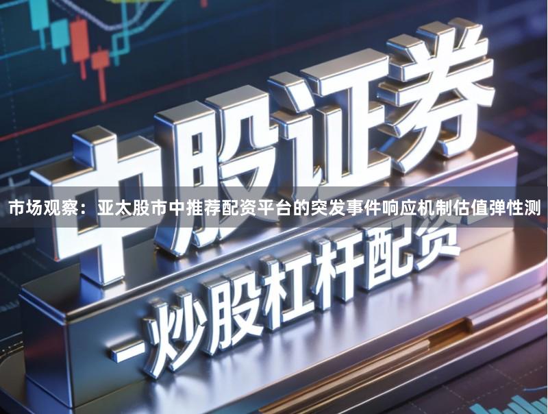 市场观察：亚太股市中推荐配资平台的突发事件响应机制估值弹性测