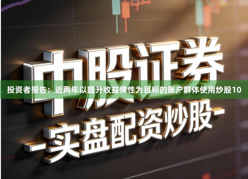 投资者报告：近两年以提升收益弹性为目标的账户群体使用炒股10