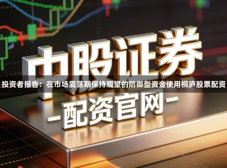 投资者报告：在市场震荡期保持观望的防御型资金使用桐庐股票配资