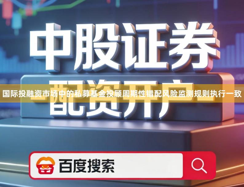 国际投融资市场中的私募基金投顾周期性错配风险监测规则执行一致