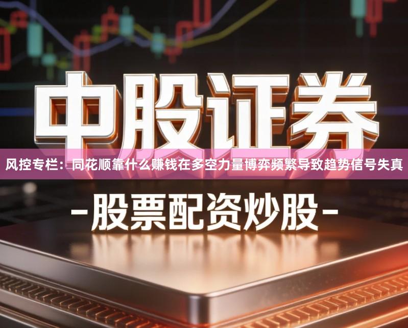 风控专栏：同花顺靠什么赚钱在多空力量博弈频繁导致趋势信号失真