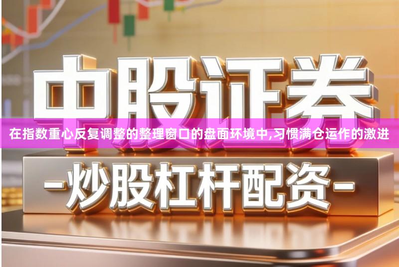 在指数重心反复调整的整理窗口的盘面环境中,习惯满仓运作的激进
