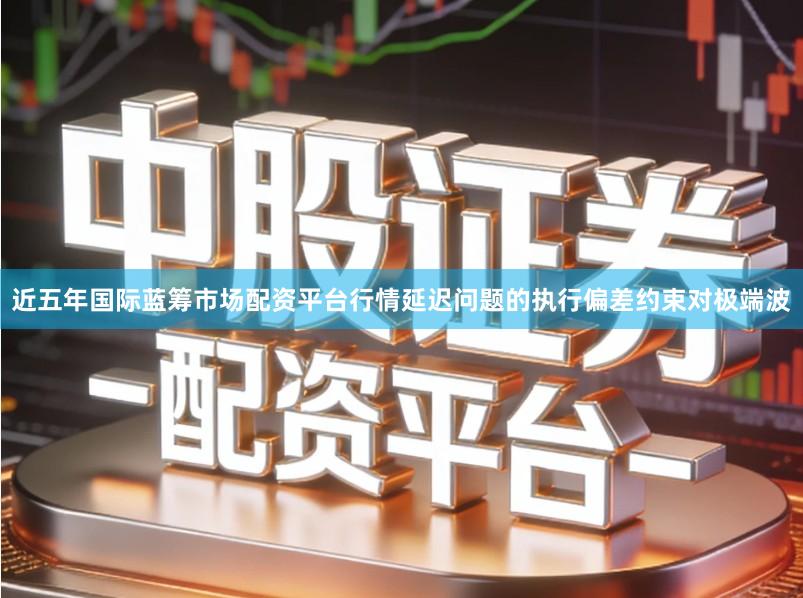 近五年国际蓝筹市场配资平台行情延迟问题的执行偏差约束对极端波