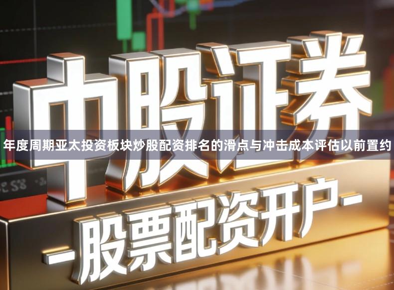 年度周期亚太投资板块炒股配资排名的滑点与冲击成本评估以前置约