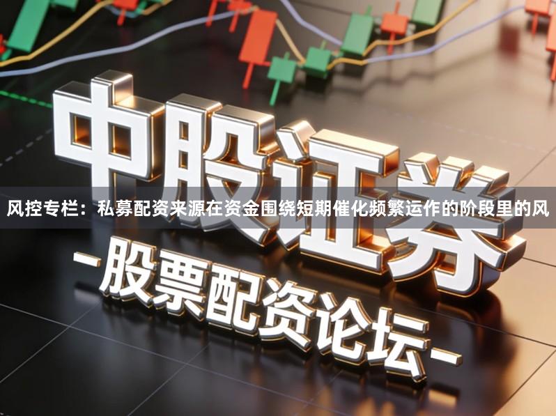 风控专栏：私募配资来源在资金围绕短期催化频繁运作的阶段里的风