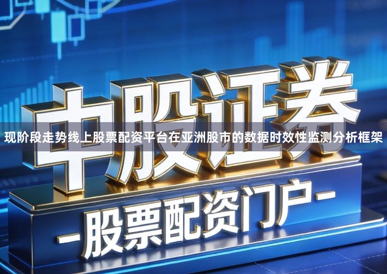 现阶段走势线上股票配资平台在亚洲股市的数据时效性监测分析框架