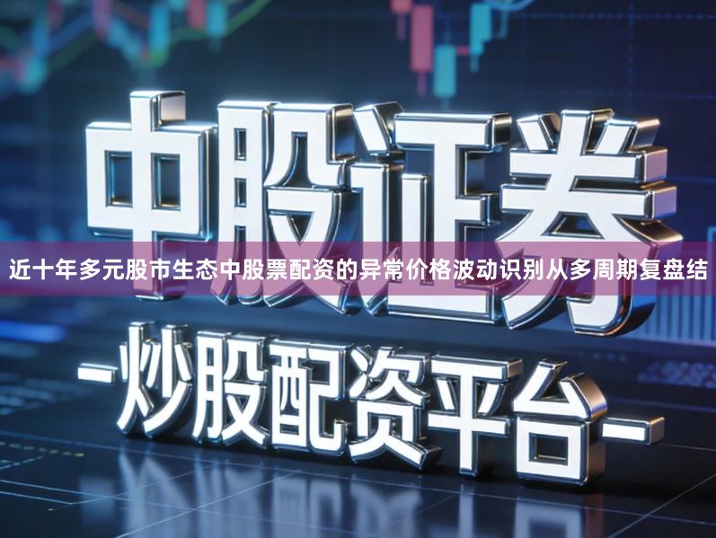 近十年多元股市生态中股票配资的异常价格波动识别从多周期复盘结