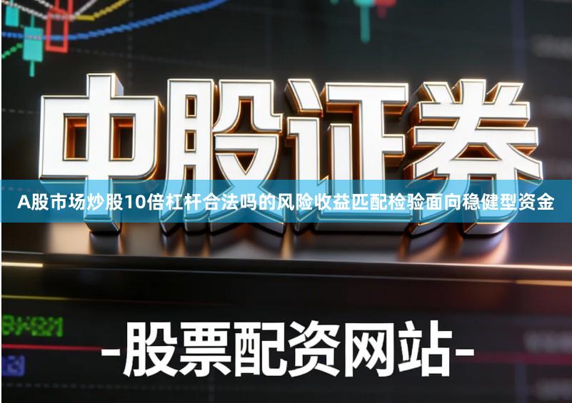A股市场炒股10倍杠杆合法吗的风险收益匹配检验面向稳健型资金