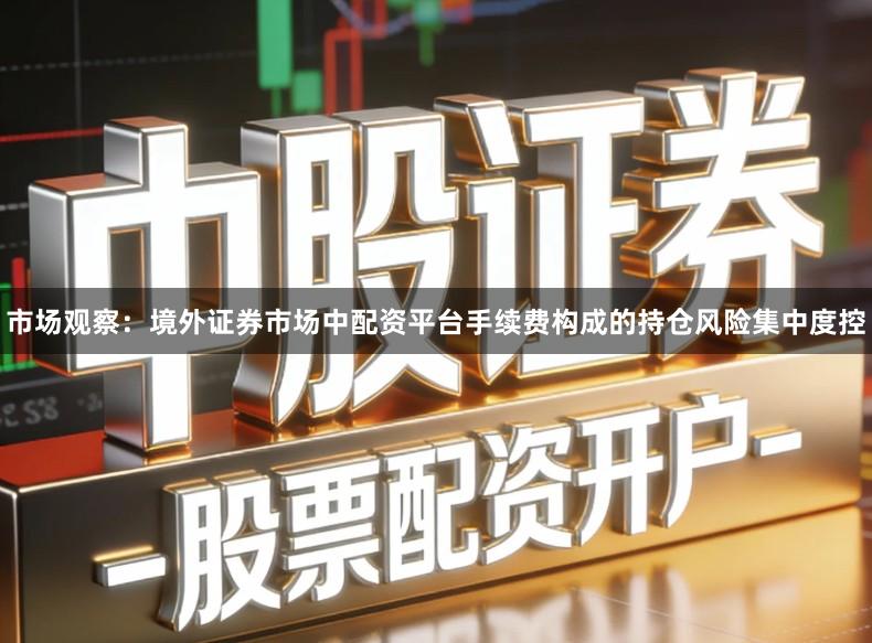 市场观察：境外证券市场中配资平台手续费构成的持仓风险集中度控