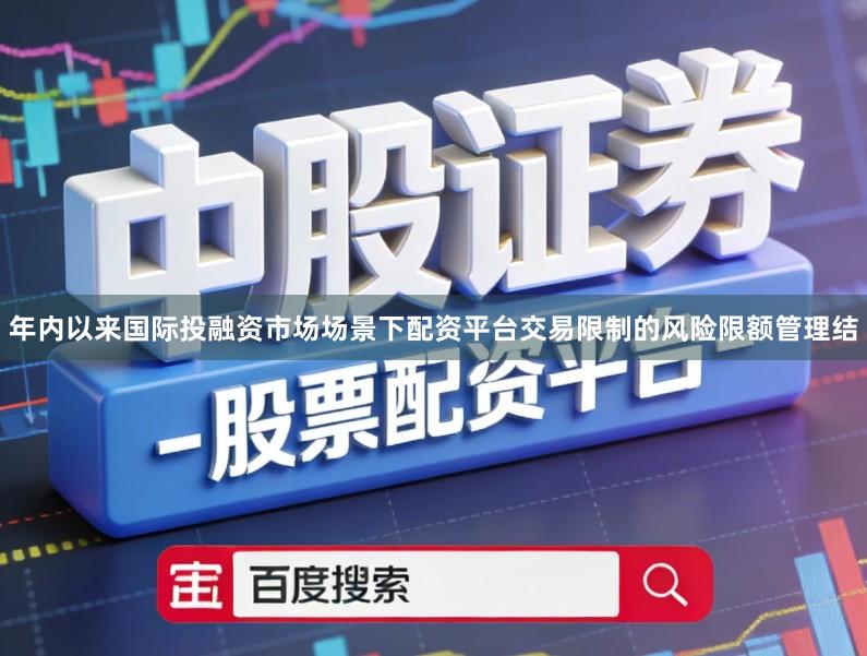 年内以来国际投融资市场场景下配资平台交易限制的风险限额管理结