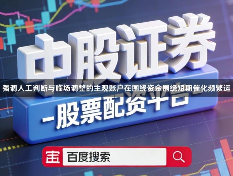 强调人工判断与临场调整的主观账户在围绕资金围绕短期催化频繁运