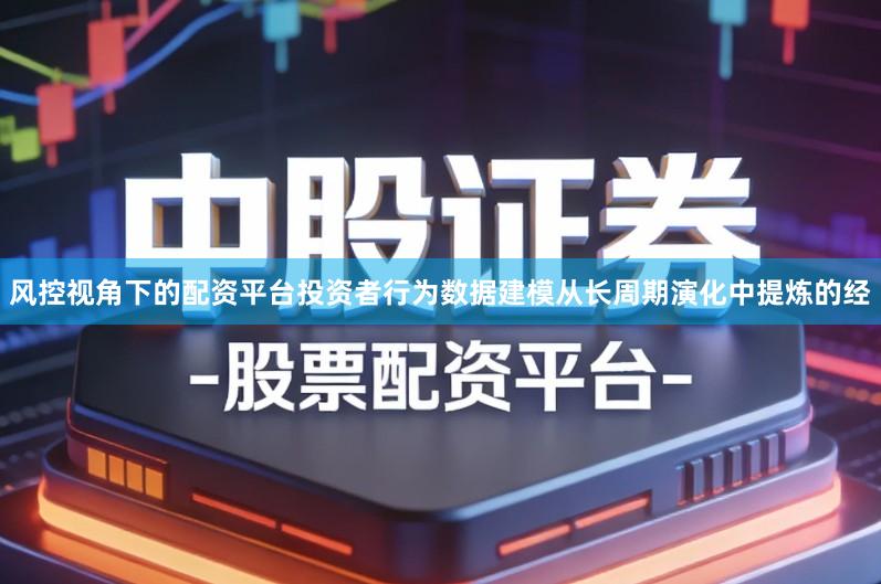 风控视角下的配资平台投资者行为数据建模从长周期演化中提炼的经