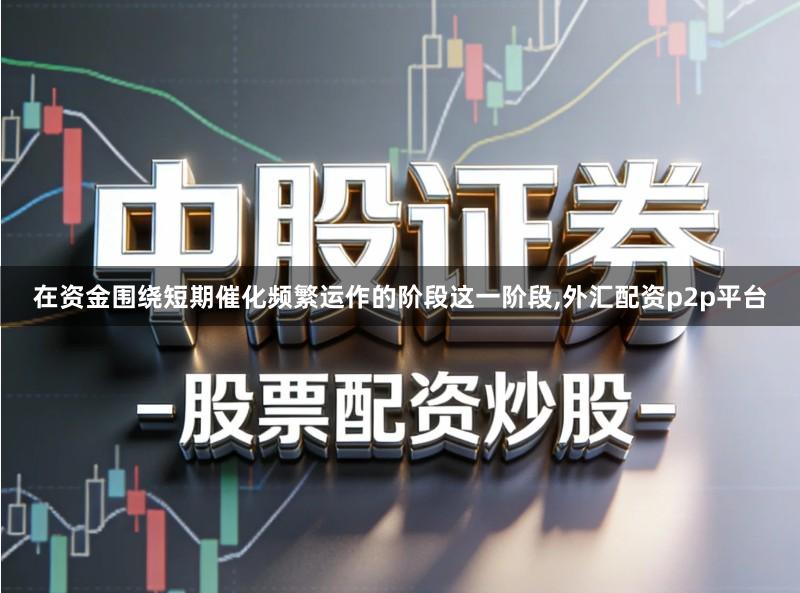 在资金围绕短期催化频繁运作的阶段这一阶段,外汇配资p2p平台