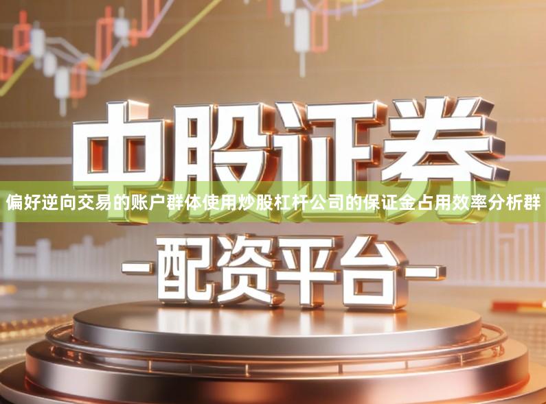 偏好逆向交易的账户群体使用炒股杠杆公司的保证金占用效率分析群