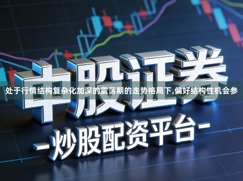 处于行情结构复杂化加深的震荡期的走势格局下,偏好结构性机会参