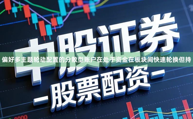 偏好多主题轮动配置的分散型账户在处于资金在板块间快速轮换但持