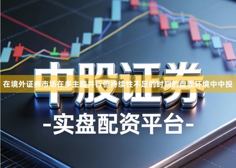 在境外证券市场在多主题并行但持续性不足的时期的盘面环境中中投