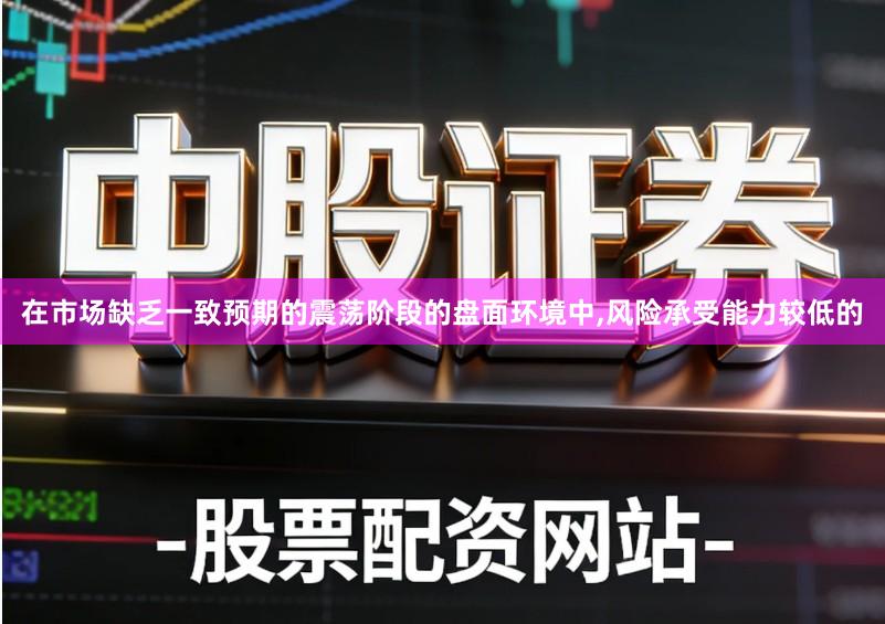 在市场缺乏一致预期的震荡阶段的盘面环境中,风险承受能力较低的