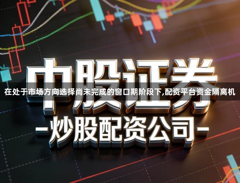 在处于市场方向选择尚未完成的窗口期阶段下,配资平台资金隔离机