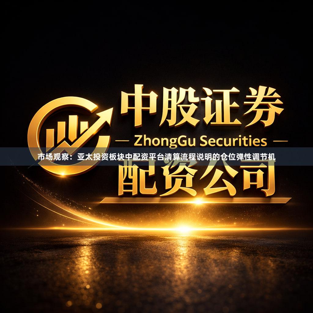 市场观察：亚太投资板块中配资平台清算流程说明的仓位弹性调节机