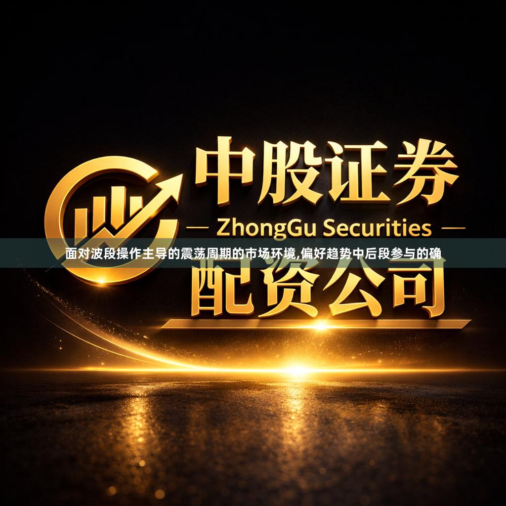 面对波段操作主导的震荡周期的市场环境,偏好趋势中后段参与的确