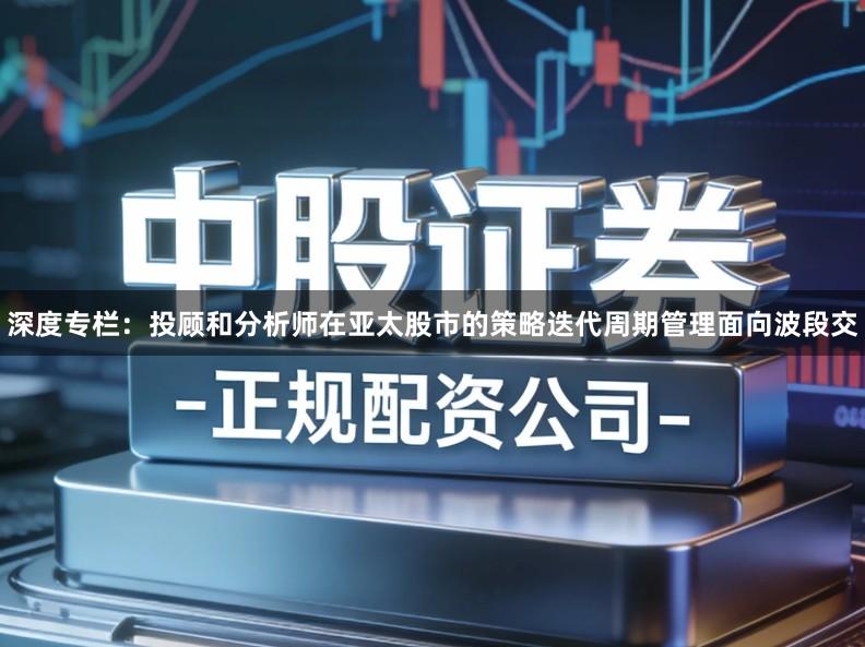 深度专栏：投顾和分析师在亚太股市的策略迭代周期管理面向波段交