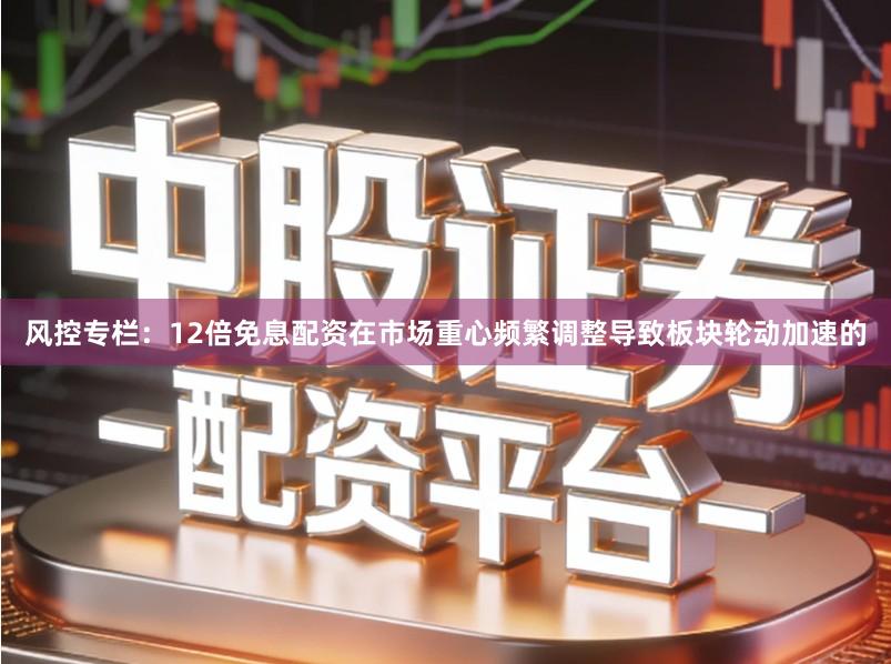 风控专栏：12倍免息配资在市场重心频繁调整导致板块轮动加速的