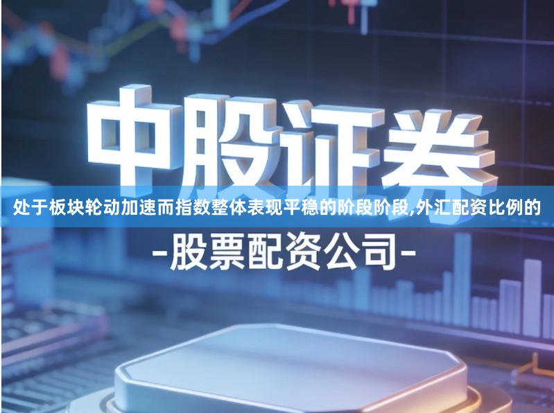 处于板块轮动加速而指数整体表现平稳的阶段阶段,外汇配资比例的